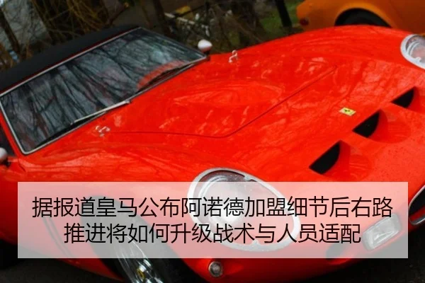 据报道皇马公布阿诺德加盟细节后右路推进将如何升级战术与人员适配