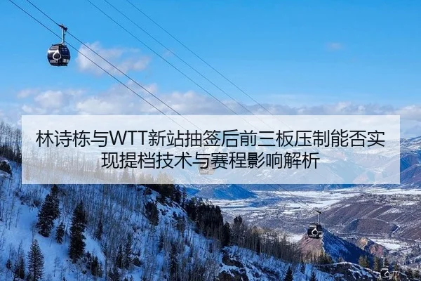林诗栋与WTT新站抽签后前三板压制能否实现提档技术与赛程影响解析