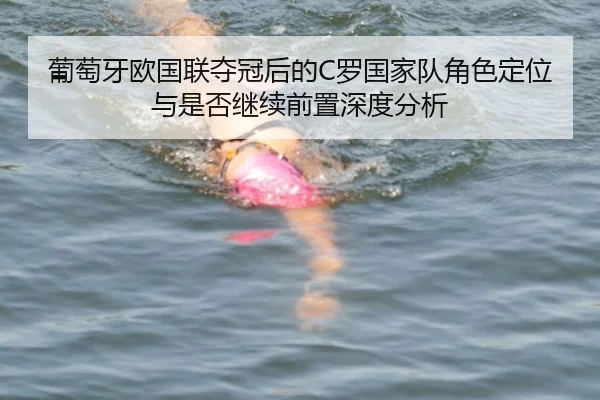 葡萄牙欧国联夺冠后的C罗国家队角色定位与是否继续前置深度分析
