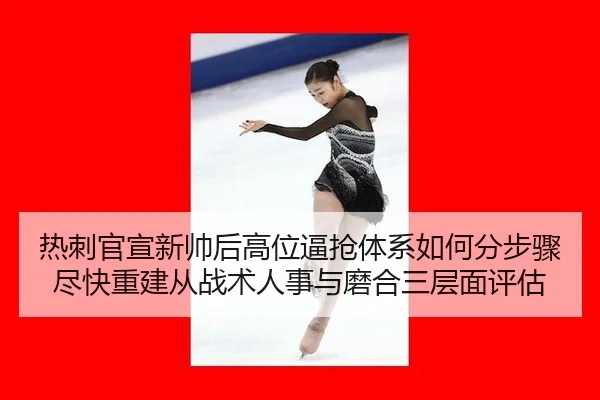 热刺官宣新帅后高位逼抢体系如何分步骤尽快重建从战术人事与磨合三层面评估