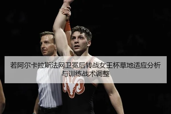 若阿尔卡拉斯法网卫冕后转战女王杯草地适应分析与训练战术调整