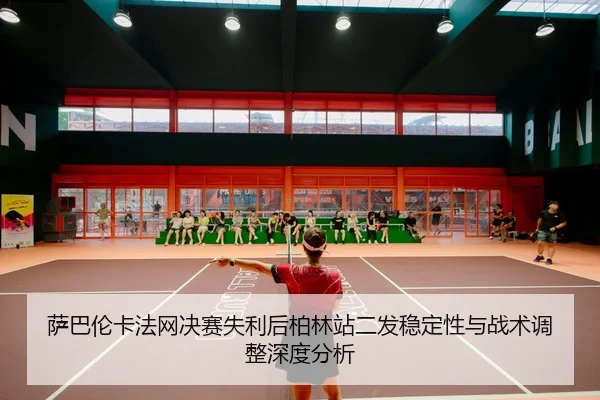 萨巴伦卡法网决赛失利后柏林站二发稳定性与战术调整深度分析