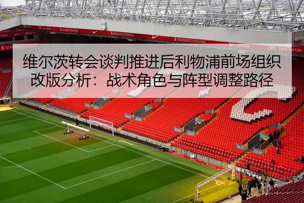维尔茨转会谈判推进后利物浦前场组织改版分析：战术角色与阵型调整路径