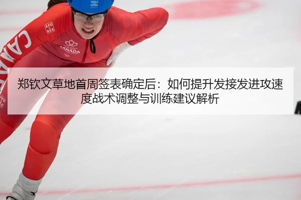 郑钦文草地首周签表确定后：如何提升发接发进攻速度战术调整与训练建议解析