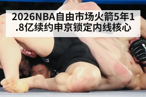 2026NBA自由市场火箭5年1.8亿续约申京锁定内线核心