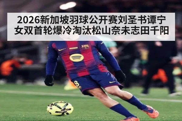 2026新加坡羽球公开赛刘圣书谭宁女双首轮爆冷淘汰松山奈未志田千阳