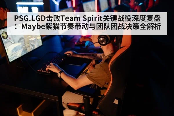 PSG.LGD击败Team Spirit关键战役深度复盘:Maybe紫猫节奏带动与团队团战决策全解析