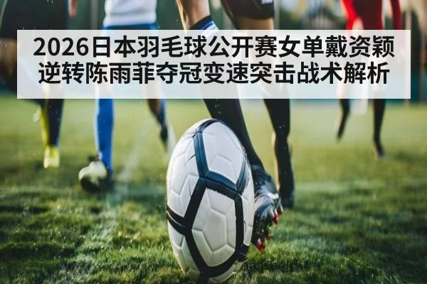 2026日本羽毛球公开赛女单戴资颖逆转陈雨菲夺冠变速突击战术解析
