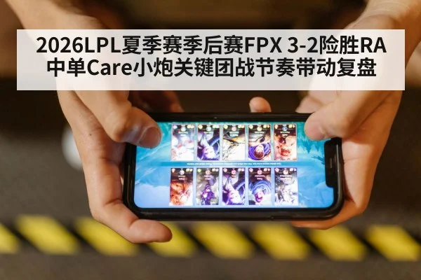 2026LPL夏季赛季后赛FPX 3-2险胜RA中单Care小炮关键团战节奏带动复盘
