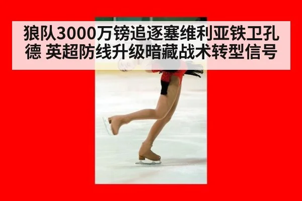 狼队3000万镑追逐塞维利亚铁卫孔德 英超防线升级暗藏战术转型信号