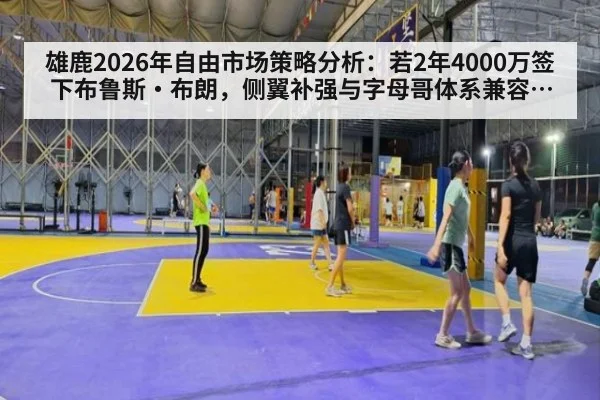 雄鹿2026年自由市场策略分析:若2年4000万签下布鲁斯·布朗,侧翼补强与字母哥体系兼容性评估
