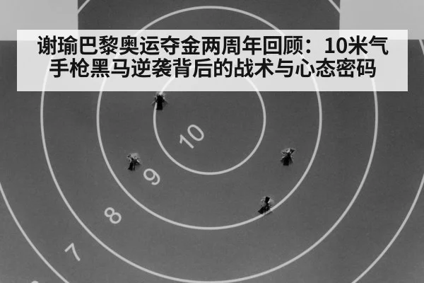 谢瑜巴黎奥运夺金两周年回顾:10米气手枪黑马逆袭背后的战术与心态密码