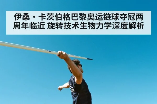伊桑·卡茨伯格巴黎奥运链球夺冠两周年临近 旋转技术生物力学深度解析