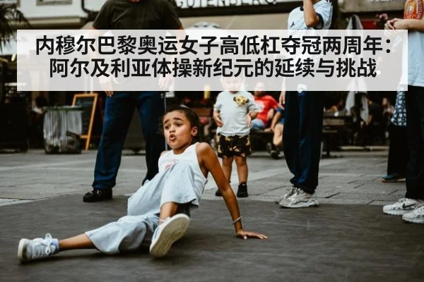 内穆尔巴黎奥运女子高低杠夺冠两周年：阿尔及利亚体操新纪元的延续与挑战