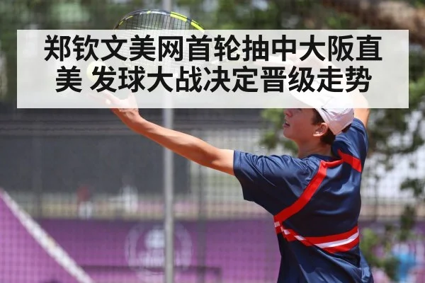 郑钦文美网首轮抽中大阪直美 发球大战决定晋级走势